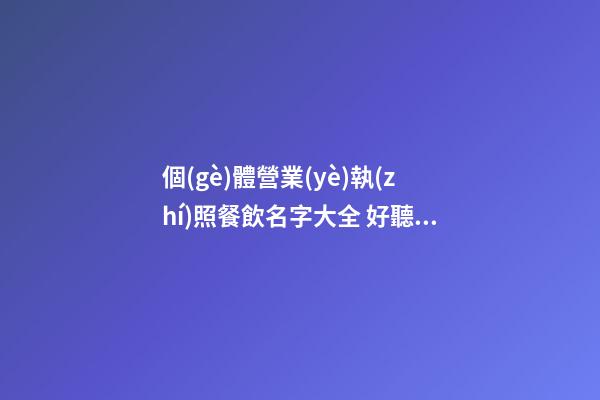 個(gè)體營業(yè)執(zhí)照餐飲名字大全 好聽大氣公司名優(yōu)選,起名之家-第1張-公司起名-玄機(jī)派